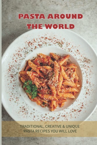 Pasta Around The World Traditional, Creative & Unique Pasta Recipes You Will Love: How Do You Cook Pasta From Scratch