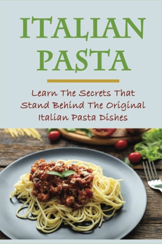 Italian Pasta Learn The Secrets That Stand Behind The Original Italian Pasta Dishes: Famous Pasta Dishes