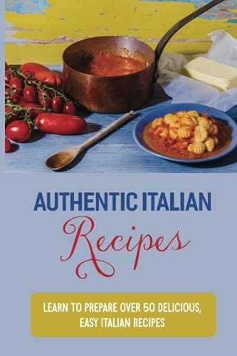 Authentic Italian Recipes Learn To Prepare Over 50 Delicious, Easy Italian Recipes: Authentic Italian Food Recipes