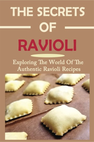 The Secrets Of Ravioli Exploring The World Of The Authentic Ravioli Recipes: Guide To Make Ravioli From Scratch