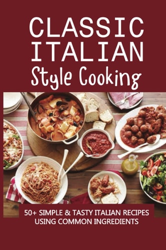 Classic Italian Style Cooking 50+ Simple & Tasty Italian Recipes Using Common Ingredients: Italian Sides Recipes
