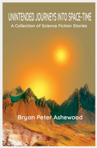 Unintended Journeys Into Space - Time A Collection of Science Fiction Stories