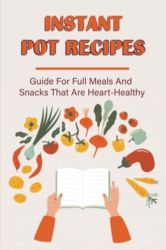 Instant Pot Recipes Guide For Full Meals And Snacks That Are Heart-Healthy: Easy Healthy Instant Pot Recipes For Beginners