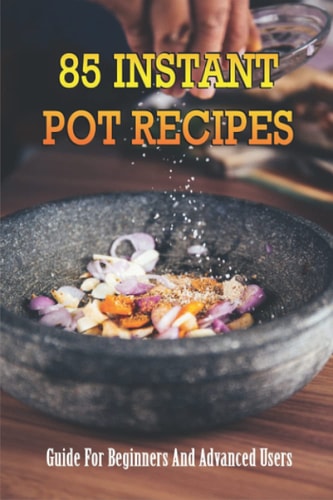 85 Instant Pot Recipes Guide For Beginners And Advanced Users: Instant Pot Recipes For Beginners Guide