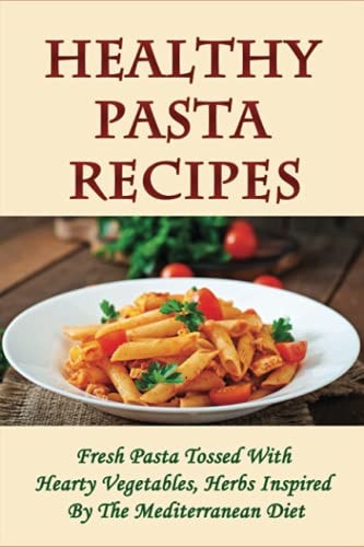 Healthy Pasta Recipes Fresh Pasta Tossed With Hearty Vegetables, Herbs Inspired By The Mediterranean Diet: Simple Pasta Recipes For Dinner Party