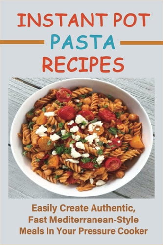 Instant Pot Pasta Recipes Easily Create Authentic, Fast Mediterranean-Style Meals In Your Pressure Cooker: Pasta Salads Recipes