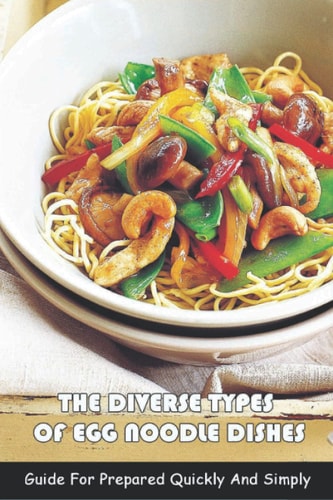 The Diverse Types Of Egg Noodle Dishes Guide For Prepared Quickly And Simply: The Books Of Egg Noodle Recipes
