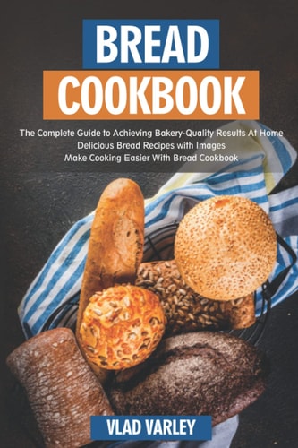 Bread Cookbook The Complete Guide to Achieving Bakery-Quality Results At Home Delicious Bread Recipes with Images Make Cooking Easier With Bread Cookbook