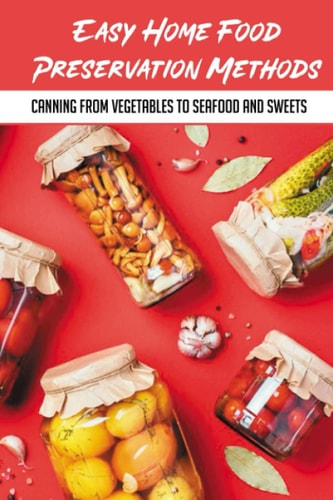 Easy Home Food Preservation Methods Canning From Vegetables To Seafood And Sweets: Canning And Preserving For Beginners