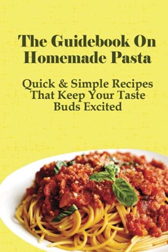 The Guidebook On Homemade Pasta Quick & Simple Recipes That Keep Your Taste Buds Excited: Easy Pasta Recipes To Cook At Home