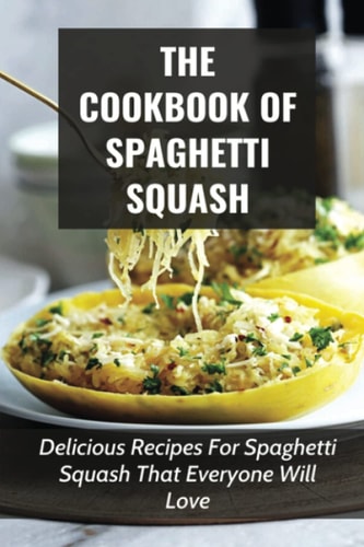 The Cookbook Of Spaghetti Squash Delicious Recipes For Spaghetti Squash That Everyone Will Love: Guide To Cooking Spaghetti Squash In Slower Cooker