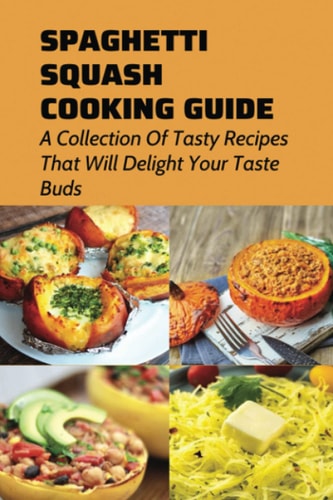 Spaghetti Squash Cooking Guide A Collection Of Tasty Recipes That Will Delight Your Taste Buds: Tips For Cooking Homemade Spaghetti Squash