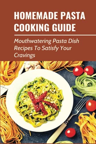 Homemade Pasta Cooking Guide Mouthwatering Pasta Dish Recipes To Satisfy Your Cravings: Guide To Making Pasta From Scratch