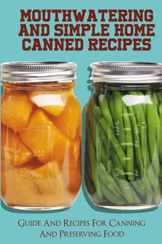 Mouthwatering And Simple Home Canned Recipes Guide And Recipes For Canning And Preserving Food: A Beginner'S Guide To Canning And Preserving