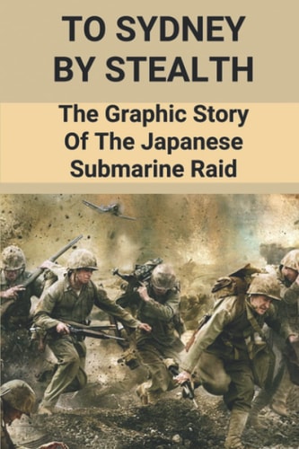 To Sydney By Stealth The Graphic Story Of The Japanese Submarine Raid: Raid On Sydney Harbour