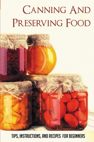 Canning And Preserving Food Tips, Instructions, And Recipes For Beginners: Simple Recipes For Canning And Preserving For Beginners