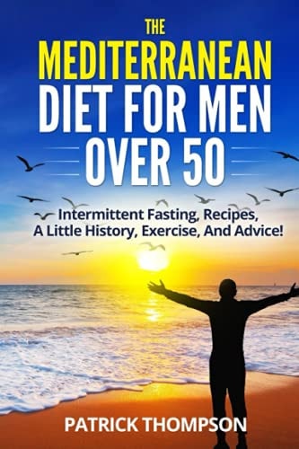The Mediterranean Diet for Men Over 50 Intermittent Fasting, Recipes, A Little History, Exercise, And Advice!