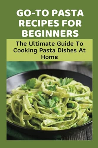 Go-To Pasta Recipes For Beginners The Ultimate Guide To Cooking Pasta Dishes At Home: Instructions To Make Delicious Pasta