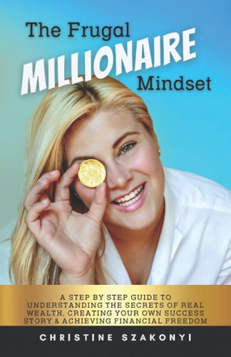 The Frugal Millionaire Mindset A Step by Step Guide to Understanding the Secrets of Real Wealth, Creating Your Own Success Story & Achieving Financial Freedom.