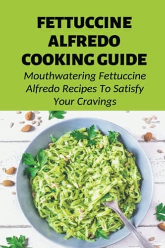 Fettuccine Alfredo Cooking Guide Mouthwatering Fettuccine Alfredo Recipes To Satisfy Your Cravings: Easy To Follow Instructions To Make Delicious Fettuccine Alfredo