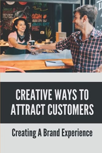 Creative Ways To Attract Customers Creating A Brand Experience: How To Get Customers To Buy More