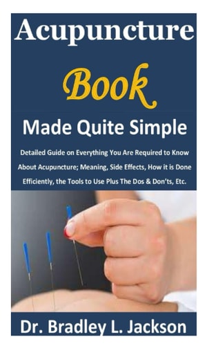 Acupuncture Book Made Quite Simple Detailed Guide on Everything You Are Required to Know About Acupuncture; Meaning, Side Effects, How it is Done Efficiently, the Tools to Use Plus The Dos & Don'ts,