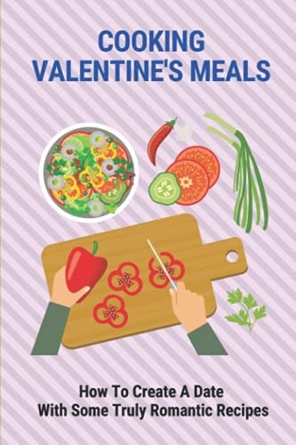 Cooking Valentine's Meals How To Create A Date With Some Truly Romantic Recipes: The Romance Of Valentine'S Day