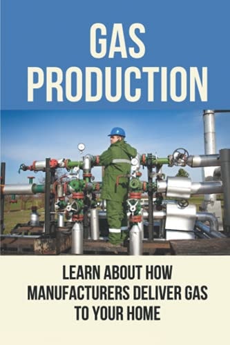 Gas Production Learn About How Manufacturers Deliver Gas To Your Home: Gas And Oil