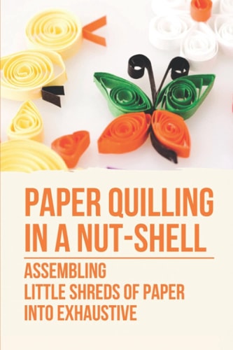 Paper Quilling In A Nut-Shell Assembling Little Shreds Of Paper Into Exhaustive: How To Make Quilling Paper