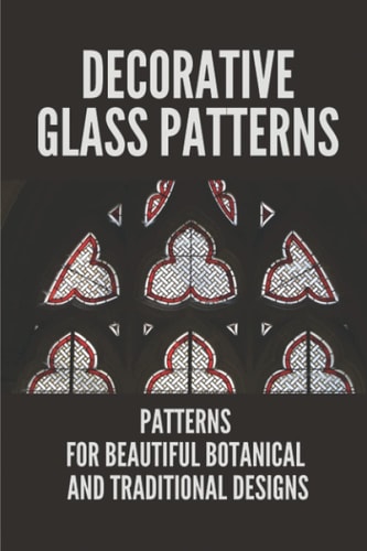 Decorative Glass Patterns Patterns For Beautiful Botanical And Traditional Designs: Decorative Stained Glass
