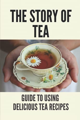 The Story Of Tea Guide To Using Delicious Tea Recipes: The Uniqueness Of Tea