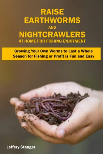 Raise Earthworms and Night-crawlers at Home for Fishing Enjoyment Growing Your Own Worms to Last a Whole Season for Fishing Or Profit is Fun and Easy