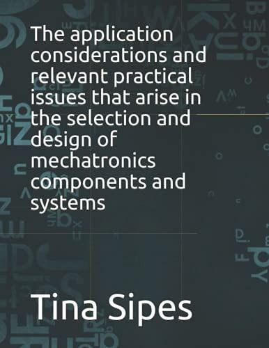 The Application Considerations and Relevant Practical Issues that Arise in the Selection and Design of Mechatronics Components and Systems