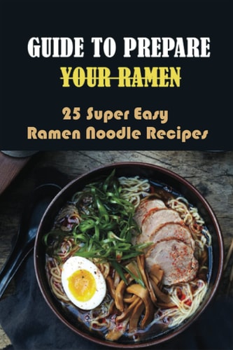 Guide To Prepare Your Ramen 25 Super Easy Ramen Noodle Recipes: How To Make Simple Ramen Better