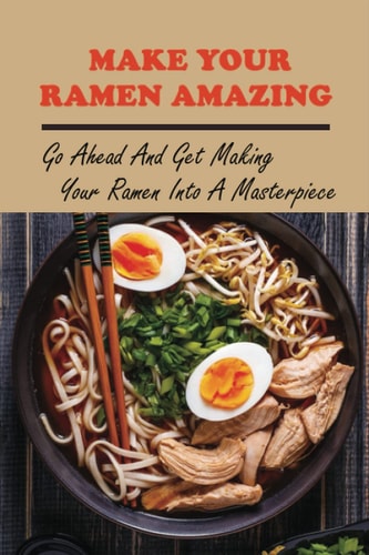 Make Your Ramen Amazing Go Ahead And Get Making Your Ramen Into A Masterpiece: The Best Cookbooks For Making Ramen Noodle