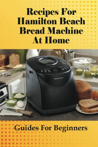 Recipes For Hamilton Beach Bread Machine At Home Guides For Beginners: Hamilton Beach Bread Machine Ideas To Bake Bread