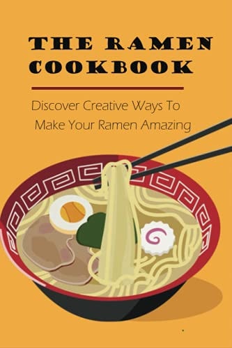 The Ramen Cookbook Discover Creative Ways To Make Your Ramen Amazing: Super Easy Ramen Noodle Recipes