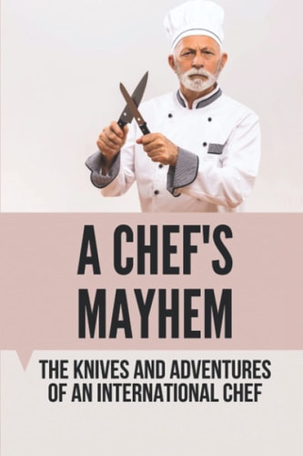 A Chef's Mayhem The Knives And Adventures Of An International Chef: How To Use Knives In Cooking