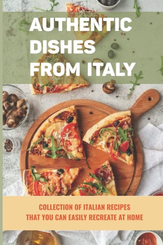 Authentic Dishes From Italy Collection Of Italian Recipes That You Can Easily Recreate At Home: How Do You Start Cooking Italian Style Meals