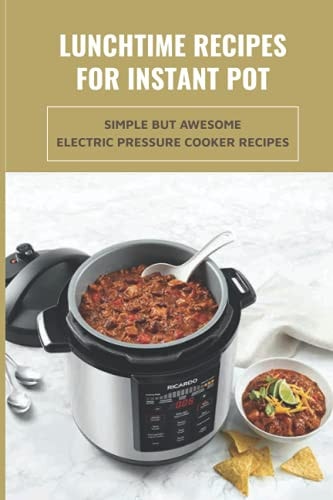 Lunchtime Recipes For Instant Pot Simple But Awesome Electric Pressure Cooker Recipes: Tips And Tricks To Use Your Instant Pot