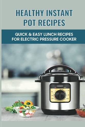 Healthy Instant Pot Recipes Quick & Easy Lunch Recipes For Electric Pressure Cooker: Tips And Tricks To Use Your Instant Pot