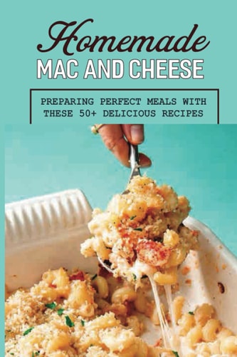 Homemade Mac And Cheese Preparing Perfect Meals With These 50+ Delicious Recipes: Lunch And Dinner