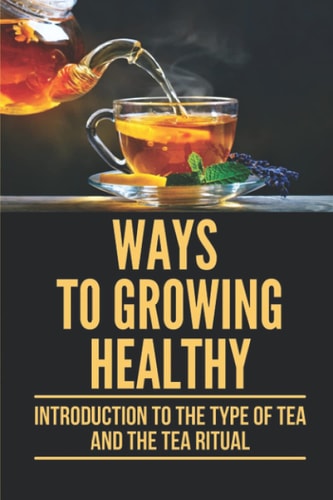 Ways To Growing Healthy Introduction To The Type Of Tea And The Tea Ritual: Guide To Cooking Tea