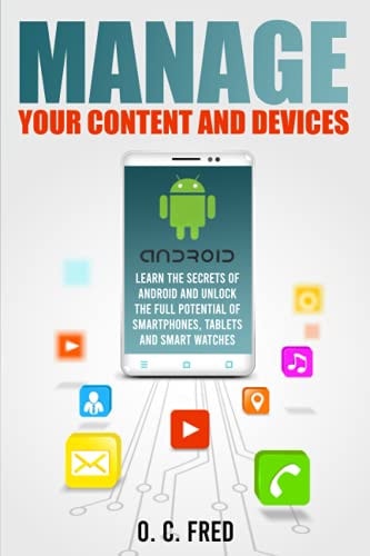 Manage Your Content and Devices Learn the Secrets of Android and Unlock the Full Potential of Smartphones, Tablets and Smart Watches