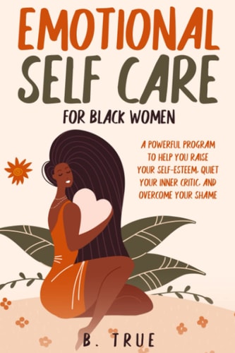EMOTIONAL Self Care For Black WOMEN A Powerful Program to Help You Raise Your Self-Esteem, Quiet Your Inner Critic, and Overcome Your Shame