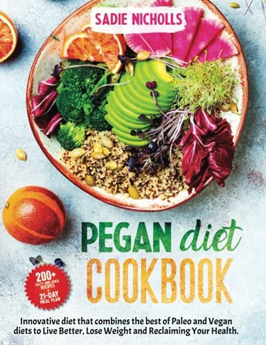 Pegan Diet Cookbook AN Innovative Diet that Combines the Best of Paleo and Vegan Diets to Live Better Lose Weight and IMPROVE Your Health 200+ Tasty and Quick Recipes + 21-day Meal Plan