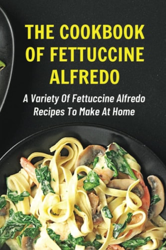 The Cookbook Of Fettuccine Alfredo A Variety Of Fettuccine Alfredo Recipes To Make At Home: What Are The Steps In Cooking Fettuccine Alfredo