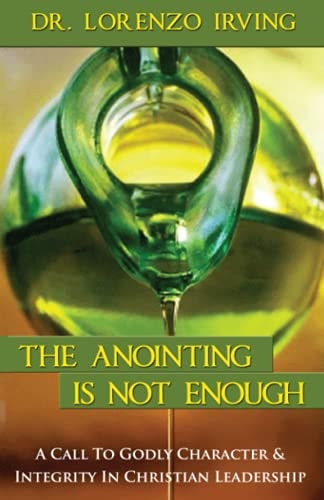 The Anointing Is Not Enough A Call To Godly Character & Integrity In Christian Leadership