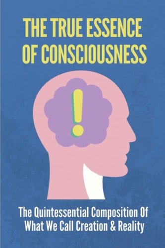 The True Essence Of Consciousness The Quintessential Composition Of What We Call Creation & Reality: Not In Indian But In Greek Thought
