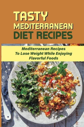Tasty Mediterranean Diet Recipes Mediterranean Recipes To Lose Weight While Enjoying Flavorful Foods: Weight Loss Cookbook Meal Plan